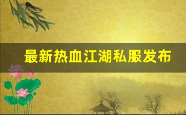 最新热血江湖私服发布网(热血江湖sf最新发布网) (3)