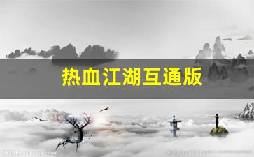 热血江湖怀旧版sf：热血江湖互通版(热血江湖互通版官网)