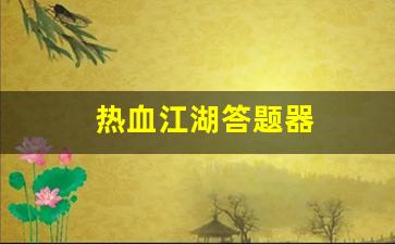 热血江湖答题器(热血江湖答题器最新版本更新内容)