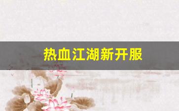 新开热血江湖网站：热血江湖新开服(热血江湖新开区)