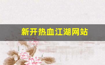 新开热血江湖网站(新开热血江湖网站推荐)