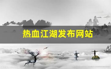 热血江湖发布网站(热血江湖发布网有几个)
